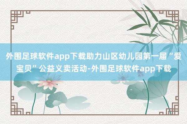 外围足球软件app下载助力山区幼儿园第一届“爱宝贝”公益义卖活动-外围足球软件app下载