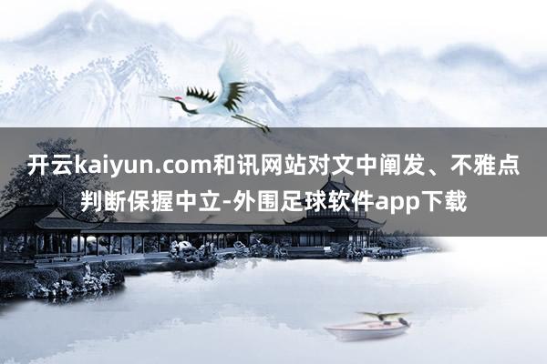 开云kaiyun.com和讯网站对文中阐发、不雅点判断保握中立-外围足球软件app下载