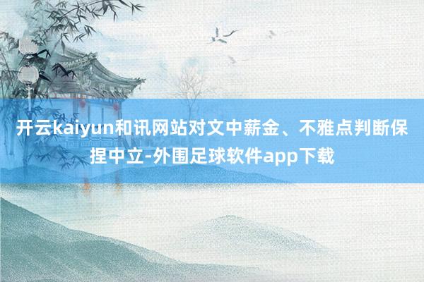 开云kaiyun和讯网站对文中薪金、不雅点判断保捏中立-外围足球软件app下载