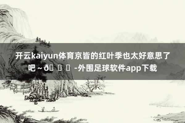 开云kaiyun体育京皆的红叶季也太好意思了吧～🍁-外围足球软件app下载