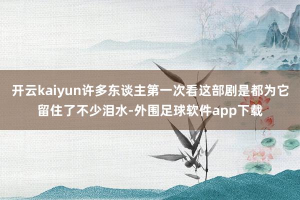 开云kaiyun许多东谈主第一次看这部剧是都为它留住了不少泪水-外围足球软件app下载