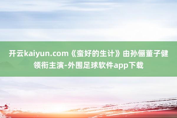 开云kaiyun.com《蛮好的生计》由孙俪董子健领衔主演-外围足球软件app下载