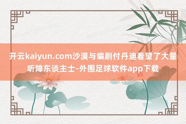 开云kaiyun.com沙漠与编剧付丹迪看望了大量听障东谈主士-外围足球软件app下载