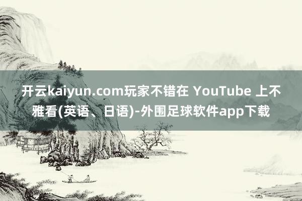 开云kaiyun.com玩家不错在 YouTube 上不雅看(英语、日语)-外围足球软件app下载