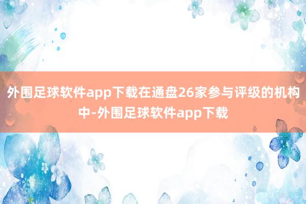 外围足球软件app下载在通盘26家参与评级的机构中-外围足球软件app下载
