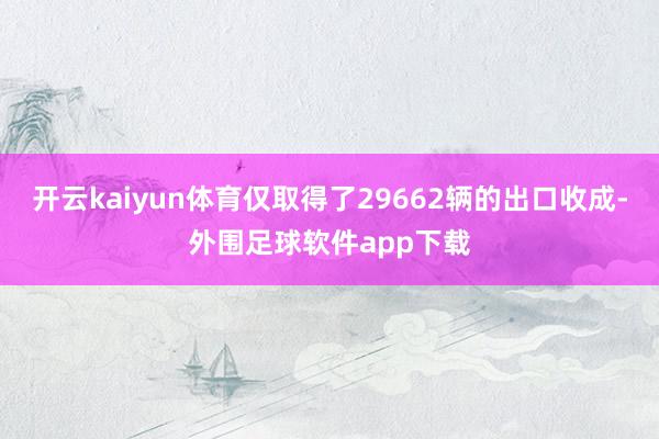开云kaiyun体育仅取得了29662辆的出口收成-外围足球软件app下载