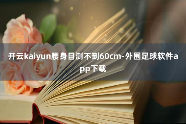 开云kaiyun腰身目测不到60cm-外围足球软件app下载