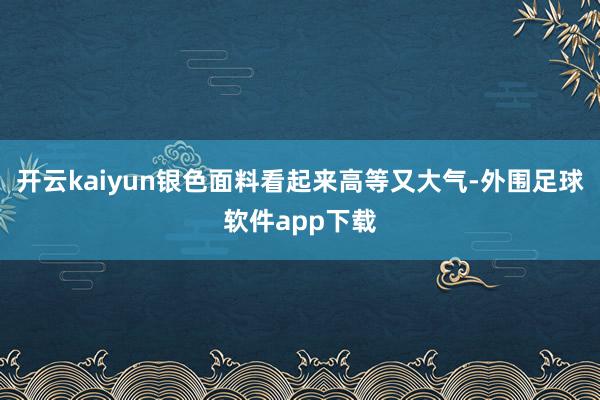 开云kaiyun银色面料看起来高等又大气-外围足球软件app下载