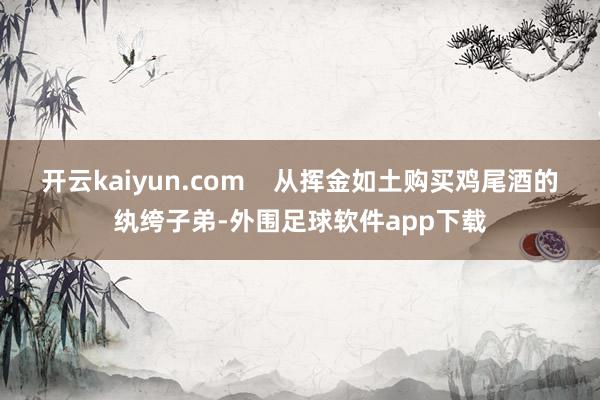 开云kaiyun.com    从挥金如土购买鸡尾酒的纨绔子弟-外围足球软件app下载