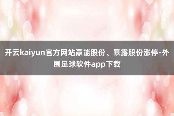 开云kaiyun官方网站豪能股份、暴露股份涨停-外围足球软件app下载