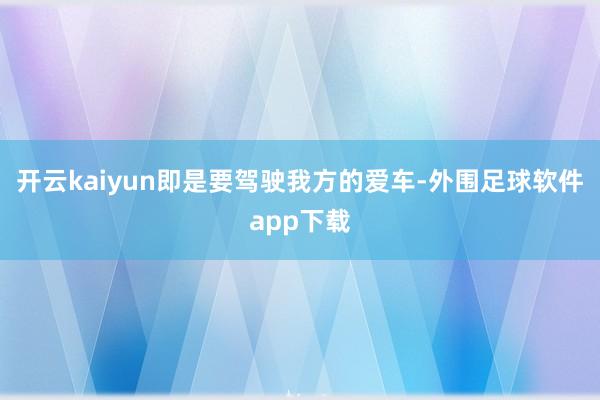 开云kaiyun即是要驾驶我方的爱车-外围足球软件app下载