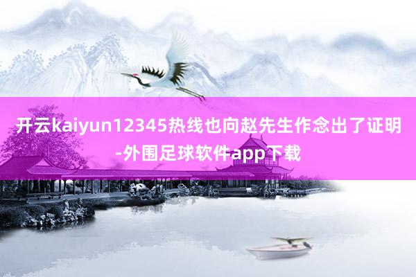 开云kaiyun12345热线也向赵先生作念出了证明-外围足球软件app下载