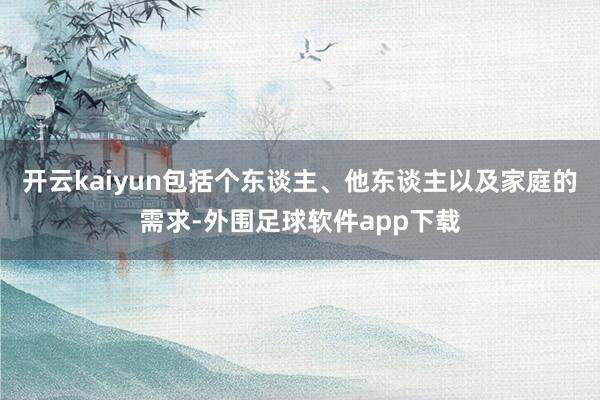 开云kaiyun包括个东谈主、他东谈主以及家庭的需求-外围足球软件app下载
