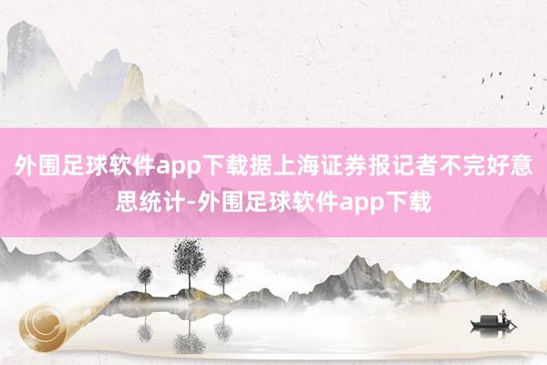 外围足球软件app下载据上海证券报记者不完好意思统计-外围足球软件app下载