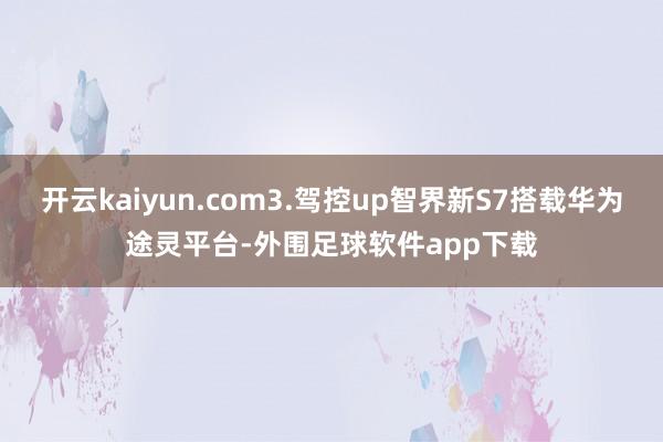 开云kaiyun.com3.驾控up智界新S7搭载华为途灵平台-外围足球软件app下载