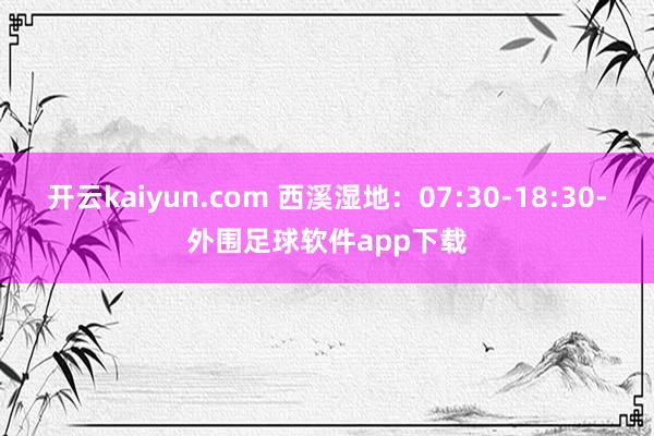 开云kaiyun.com 西溪湿地：07:30-18:30-外围足球软件app下载