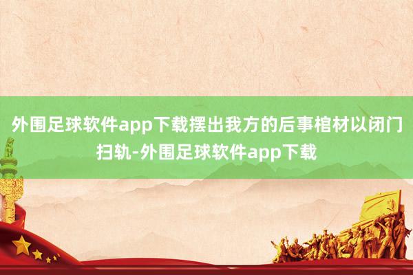外围足球软件app下载摆出我方的后事棺材以闭门扫轨-外围足球软件app下载