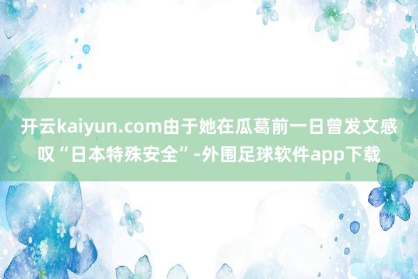 开云kaiyun.com由于她在瓜葛前一日曾发文感叹“日本特殊安全”-外围足球软件app下载