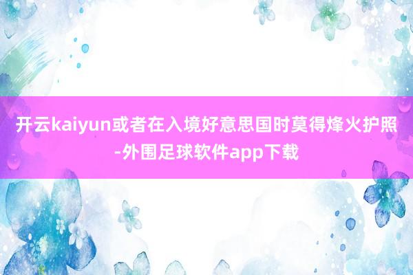 开云kaiyun或者在入境好意思国时莫得烽火护照-外围足球软件app下载