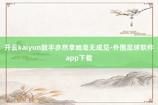 开云kaiyun敌手亦然拿她毫无成见-外围足球软件app下载