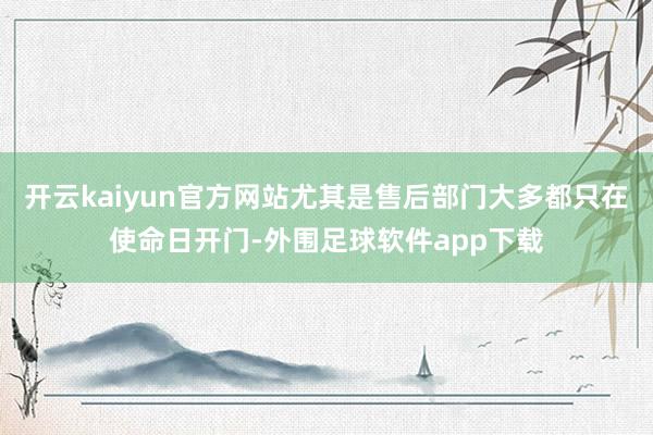 开云kaiyun官方网站尤其是售后部门大多都只在使命日开门-外围足球软件app下载
