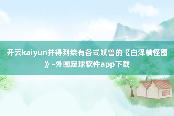 开云kaiyun并得到绘有各式妖兽的《白泽精怪图》-外围足球软件app下载