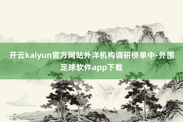 开云kaiyun官方网站　　外洋机构调研榜单中-外围足球软件app下载