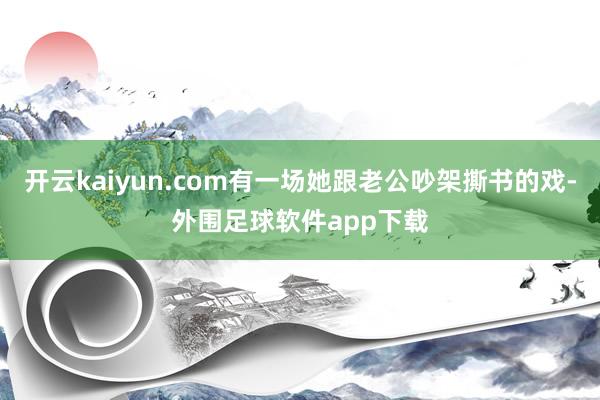 开云kaiyun.com有一场她跟老公吵架撕书的戏-外围足球软件app下载