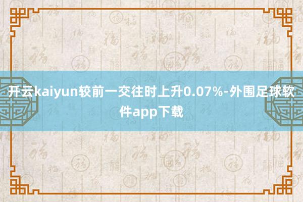 开云kaiyun较前一交往时上升0.07%-外围足球软件app下载