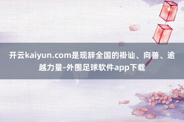 开云kaiyun.com是现辞全国的褂讪、向善、逾越力量-外围足球软件app下载
