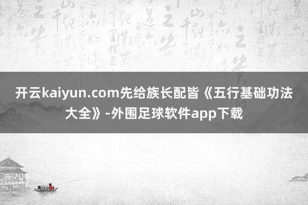 开云kaiyun.com先给族长配皆《五行基础功法大全》-外围足球软件app下载