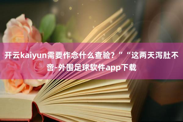 开云kaiyun需要作念什么查验？”“这两天泻肚不啻-外围足球软件app下载