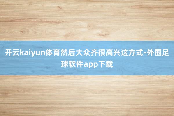 开云kaiyun体育然后大众齐很高兴这方式-外围足球软件app下载