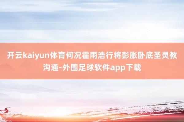 开云kaiyun体育何况霍雨浩行将彭胀卧底圣灵教沟通-外围足球软件app下载