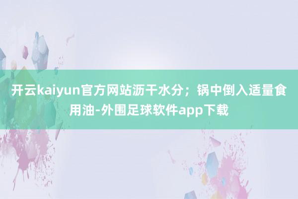 开云kaiyun官方网站沥干水分；锅中倒入适量食用油-外围足球软件app下载