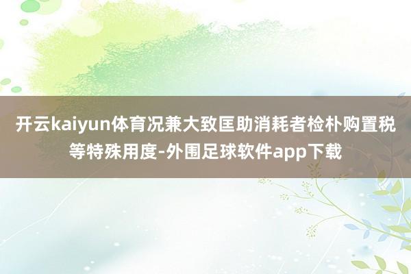 开云kaiyun体育况兼大致匡助消耗者检朴购置税等特殊用度-外围足球软件app下载