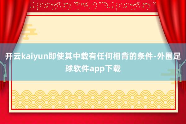 开云kaiyun即使其中载有任何相背的条件-外围足球软件app下载