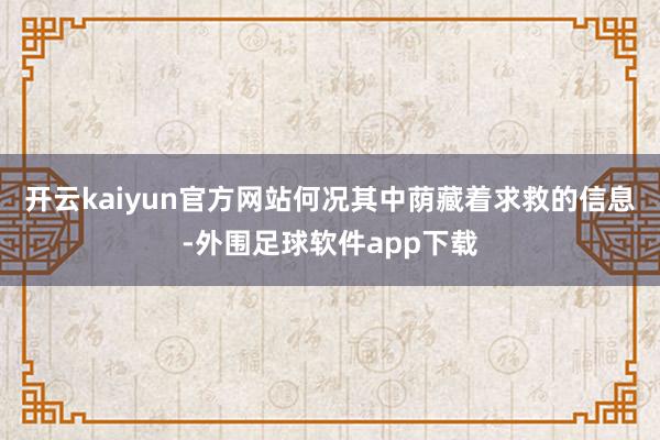 开云kaiyun官方网站何况其中荫藏着求救的信息-外围足球软件app下载
