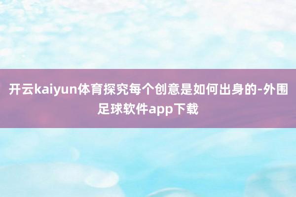 开云kaiyun体育探究每个创意是如何出身的-外围足球软件app下载