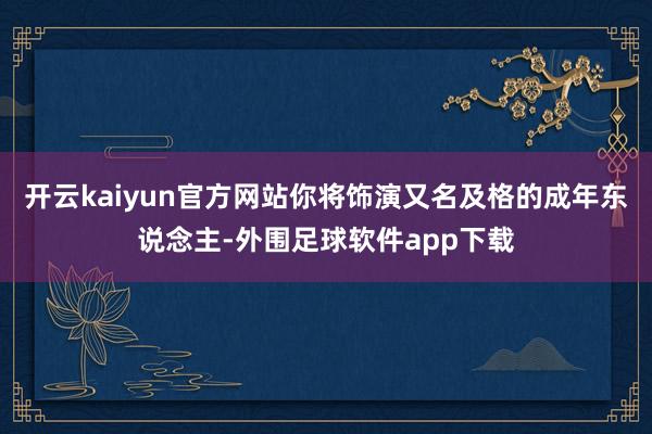 开云kaiyun官方网站你将饰演又名及格的成年东说念主-外围足球软件app下载