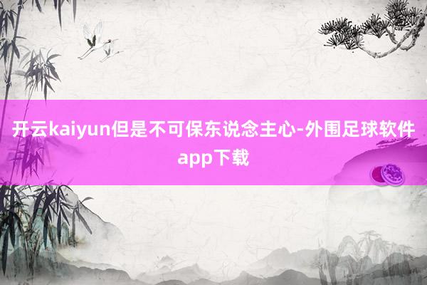 开云kaiyun但是不可保东说念主心-外围足球软件app下载