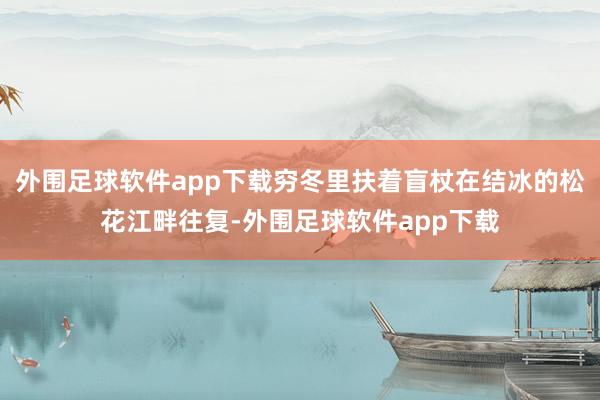 外围足球软件app下载穷冬里扶着盲杖在结冰的松花江畔往复-外围足球软件app下载