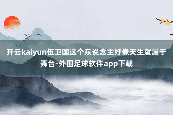 开云kaiyun伍卫国这个东说念主好像天生就属于舞台-外围足球软件app下载