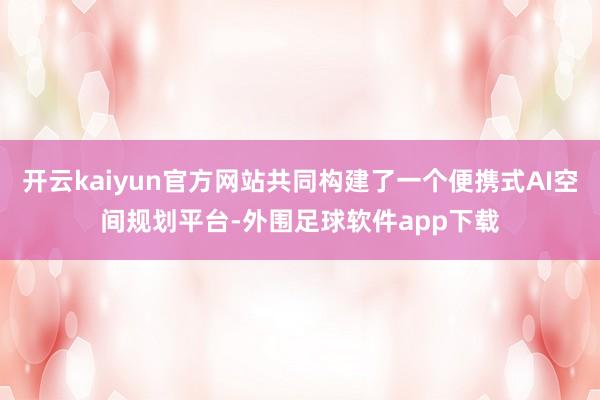 开云kaiyun官方网站共同构建了一个便携式AI空间规划平台-外围足球软件app下载