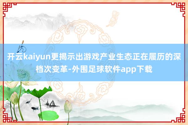 开云kaiyun更揭示出游戏产业生态正在履历的深档次变革-外围足球软件app下载