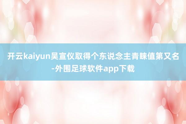 开云kaiyun吴宣仪取得个东说念主青睐值第又名-外围足球软件app下载