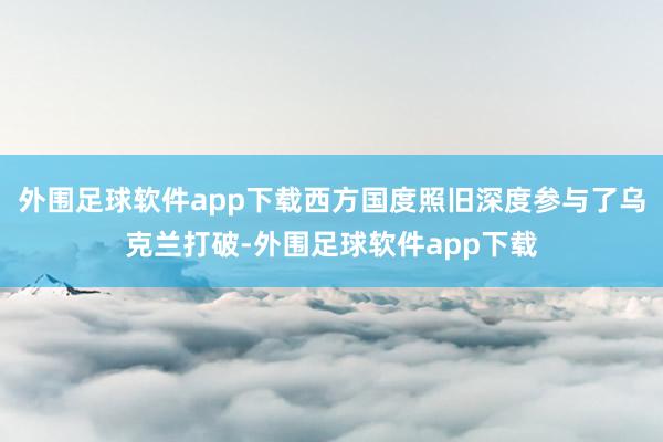 外围足球软件app下载西方国度照旧深度参与了乌克兰打破-外围足球软件app下载
