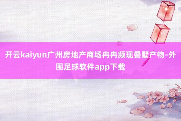 开云kaiyun广州房地产商场冉冉频现叠墅产物-外围足球软件app下载