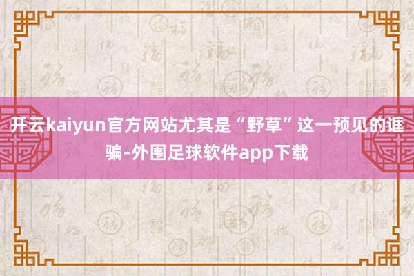 开云kaiyun官方网站尤其是“野草”这一预见的诓骗-外围足球软件app下载