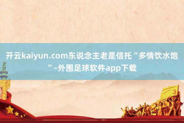 开云kaiyun.com东说念主老是信托“多情饮水饱”-外围足球软件app下载